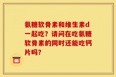 氨糖软骨素和维生素d一起吃？请问在吃氨糖软骨素的同时还能吃钙片吗？
