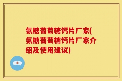氨糖葡萄糖钙片厂家(氨糖葡萄糖钙片厂家介绍及使用建议)