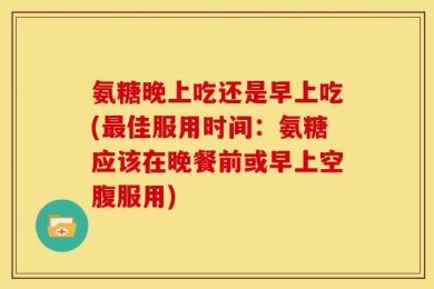 氨糖晚上吃还是早上吃(最佳服用时间：氨糖应该在晚餐前或早上空腹服用)