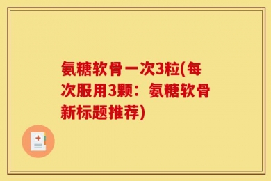 氨糖软骨一次3粒(每次服用3颗：氨糖软骨新标题推荐)