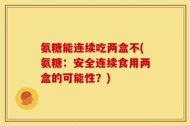 氨糖能连续吃两盒不(氨糖：安全连续食用两盒的可能性？)