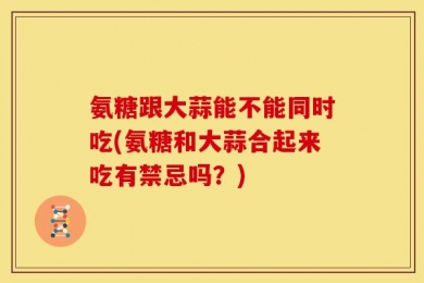 氨糖跟大蒜能不能同时吃(氨糖和大蒜合起来吃有禁忌吗？)