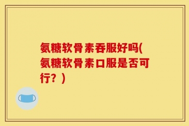 氨糖软骨素吞服好吗(氨糖软骨素口服是否可行？)