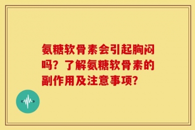 氨糖软骨素会引起胸闷吗？了解氨糖软骨素的副作用及注意事项？