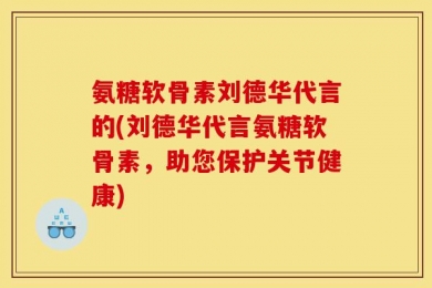氨糖软骨素刘德华代言的(刘德华代言氨糖软骨素，助您保护关节健康)