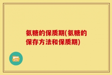 氨糖的保质期(氨糖的保存方法和保质期)