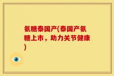 氨糖泰国产(泰国产氨糖上市，助力关节健康)