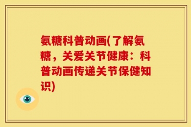 氨糖科普动画(了解氨糖，关爱关节健康：科普动画传递关节保健知识)
