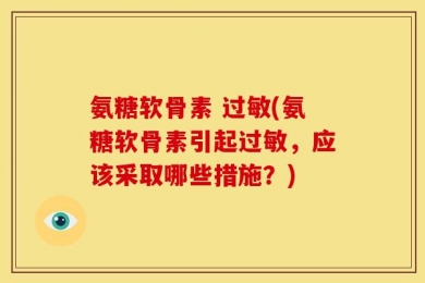 氨糖软骨素 过敏(氨糖软骨素引起过敏，应该采取哪些措施？)