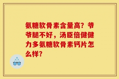 氨糖软骨素含量高？爷爷腿不好，汤臣倍健健力多氨糖软骨素钙片怎么样？
