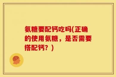 氨糖要配钙吃吗(正确的使用氨糖，是否需要搭配钙？)