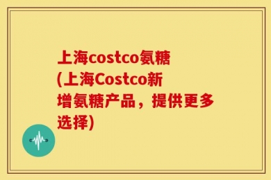上海costco氨糖(上海Costco新增氨糖产品，提供更多选择)