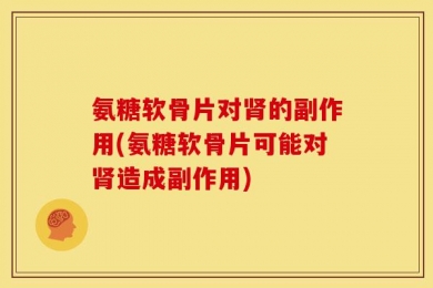 氨糖软骨片对肾的副作用(氨糖软骨片可能对肾造成副作用)