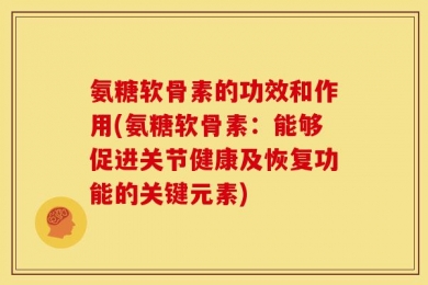 氨糖软骨素的功效和作用(氨糖软骨素：能够促进关节健康及恢复功能的关键元素)