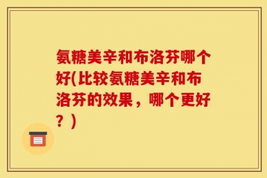 氨糖美辛和布洛芬哪个好(比较氨糖美辛和布洛芬的效果，哪个更好？)