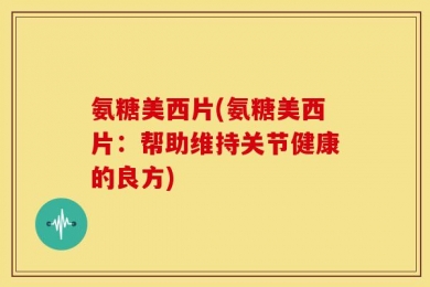 氨糖美西片(氨糖美西片：帮助维持关节健康的良方)