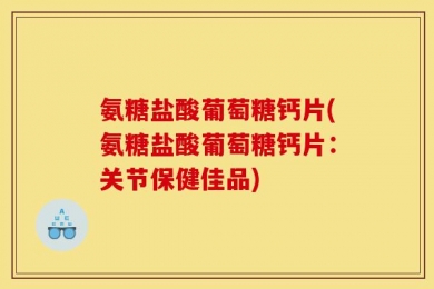 氨糖盐酸葡萄糖钙片(氨糖盐酸葡萄糖钙片：关节保健佳品)
