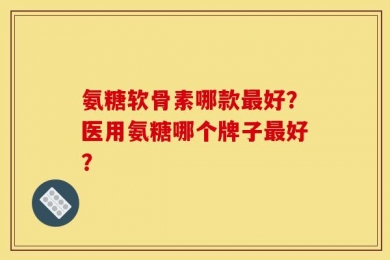 氨糖软骨素哪款最好？医用氨糖哪个牌子最好？