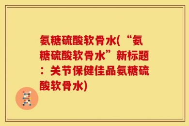 氨糖硫酸软骨水(“氨糖硫酸软骨水”新标题：关节保健佳品氨糖硫酸软骨水)