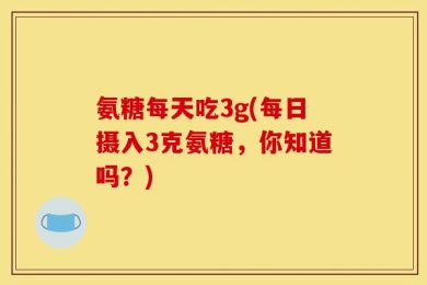氨糖每天吃3g(每日摄入3克氨糖，你知道吗？)