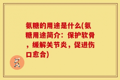 氨糖的用途是什么(氨糖用途简介：保护软骨，缓解关节炎，促进伤口愈合)