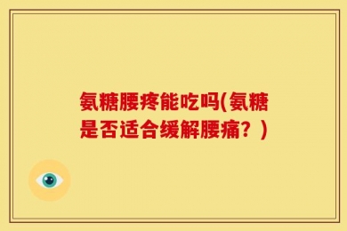 氨糖腰疼能吃吗(氨糖是否适合缓解腰痛？)