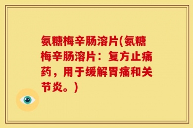氨糖梅辛肠溶片(氨糖梅辛肠溶片：复方止痛药，用于缓解胃痛和关节炎。)