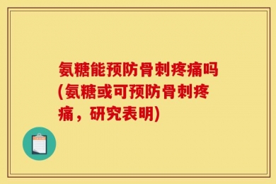 氨糖能预防骨刺疼痛吗(氨糖或可预防骨刺疼痛，研究表明)