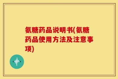 氨糖药品说明书(氨糖药品使用方法及注意事项)