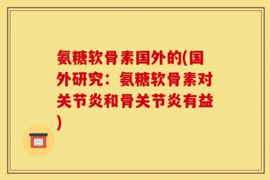 氨糖软骨素国外的(国外研究：氨糖软骨素对关节炎和骨关节炎有益)