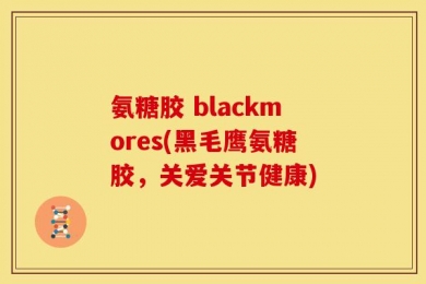 氨糖胶 blackmores(黑毛鹰氨糖胶，关爱关节健康)