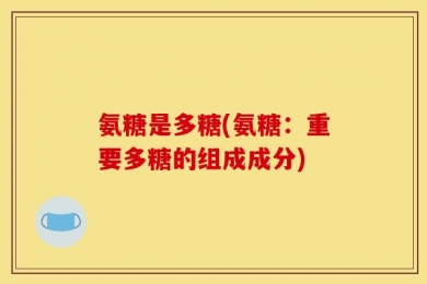 氨糖是多糖(氨糖：重要多糖的组成成分)