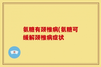 氨糖有颈椎病(氨糖可缓解颈椎病症状