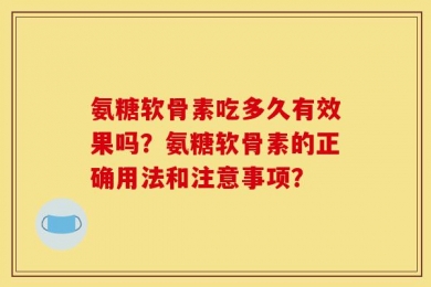 氨糖软骨素吃多久有效果吗？氨糖软骨素的正确用法和注意事项？