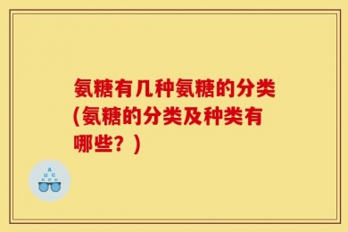 氨糖有几种氨糖的分类(氨糖的分类及种类有哪些？)