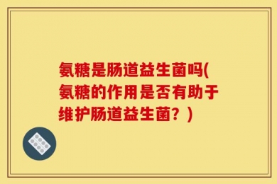 氨糖是肠道益生菌吗(氨糖的作用是否有助于维护肠道益生菌？)