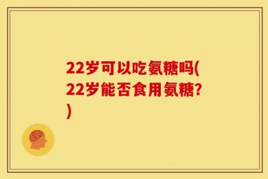 22岁可以吃氨糖吗(22岁能否食用氨糖？)