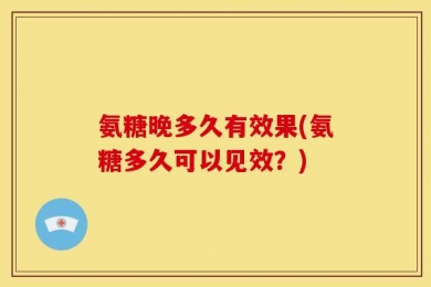 氨糖晚多久有效果(氨糖多久可以见效？)