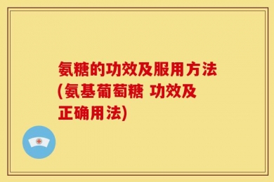 氨糖的功效及服用方法(氨基葡萄糖 功效及正确用法)
