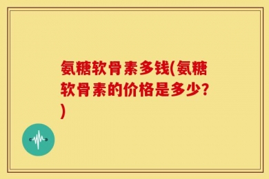 氨糖软骨素多钱(氨糖软骨素的价格是多少？)
