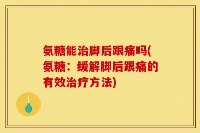 氨糖能治脚后跟痛吗(氨糖：缓解脚后跟痛的有效治疗方法)
