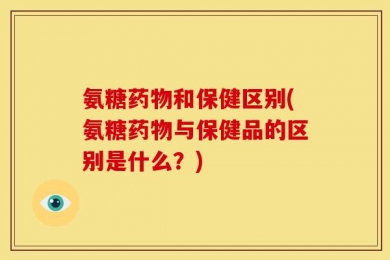氨糖药物和保健区别(氨糖药物与保健品的区别是什么？)