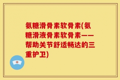 氨糖滑骨素软骨素(氨糖滑液骨素软骨素——帮助关节舒适畅达的三重护卫)