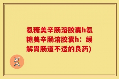 氨糖美辛肠溶胶囊h氨糖美辛肠溶胶囊h：缓解胃肠道不适的良药)