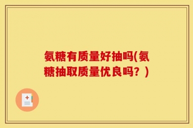 氨糖有质量好抽吗(氨糖抽取质量优良吗？)