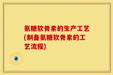 氨糖软骨素的生产工艺(制备氨糖软骨素的工艺流程)