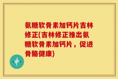 氨糖软骨素加钙片吉林修正(吉林修正推出氨糖软骨素加钙片，促进骨骼健康)