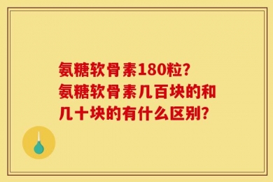 氨糖软骨素180粒？氨糖软骨素几百块的和几十块的有什么区别？