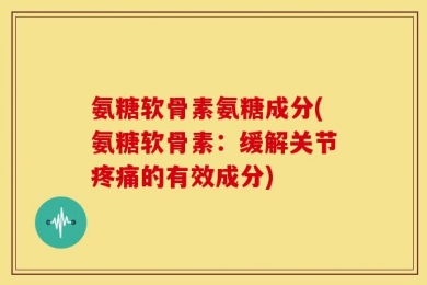 氨糖软骨素氨糖成分(氨糖软骨素：缓解关节疼痛的有效成分)