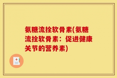 氨糖流拴软骨素(氨糖流拴软骨素：促进健康关节的营养素)